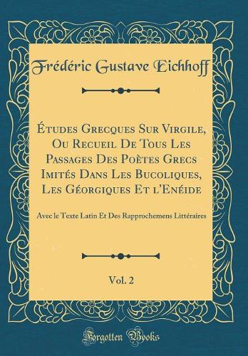 Études Grecques Sur Virgile, Ou Recueil De Tous Les Passages Des Poètes Grecs Imités Dans Les Bucoliques, Les Géorgiques Et l'Enéide, Vol. 2: Avec le Texte Latin Et Des Rapprochemens Littéraires (Classic Reprint)