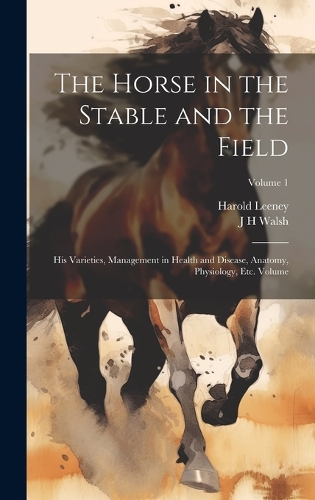 Horse in the Stable and the Field: His Varieties, Management in Health and Disease, Anatomy, Physiology, etc. Volume; Volume 1