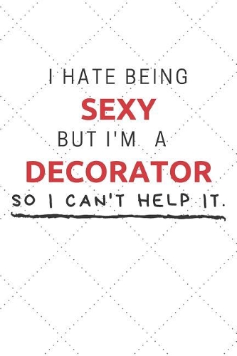I Hate Being Sexy But I'm A Decorator So I Can't Help It