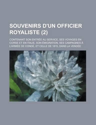 Souvenirs D'Un Officier Royaliste; Contenant Son Entree Au Service, Ses Voyages En Corse Et En Italie, Son Emigration, Ses Campagnes A L'Armee de Cond: (English)