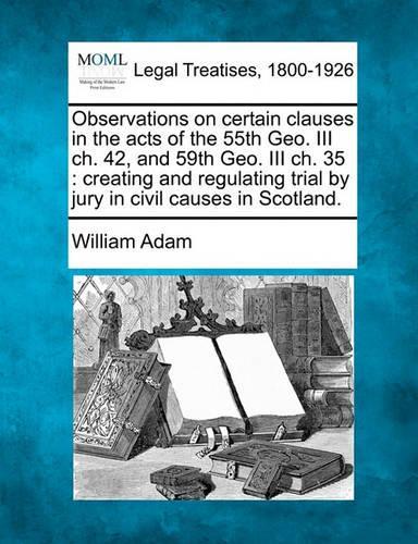 Observations on Certain Clauses in the Acts of the 55th Geo. III Ch. 42, and 59th Geo. III Ch. 35: Creating and Regulating Trial by Jury in Civil Causes in Scotland.(English)