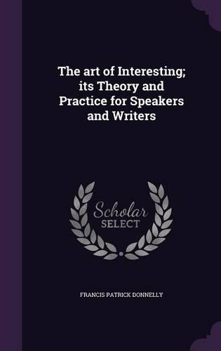 The art of Interesting; its Theory and Practice for Speakers and Writers