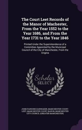 The Court Leet Records of the Manor of Machester, from the Year 1552 to the Year 1686, and from the Year 1731 to the Year 1846: Printed Under the Superintendence of a Committee Appointed by the Municipal Council of the City of Manchester, from the Origina(English)