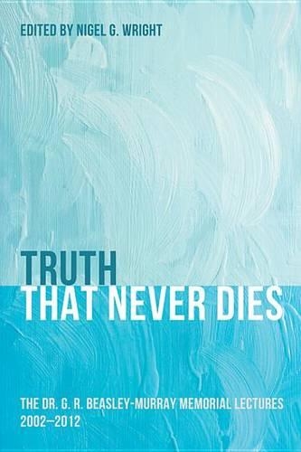 Truth That Never Dies: The Dr. G. R. Beasley-Murray Memorial Lectures 2002-2012