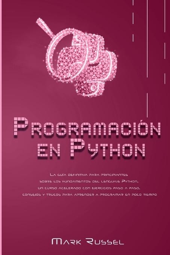 Programación en Python: La guía definitiva para principiantes sobre los fundamentos del lenguaje Python, un curso acelerado con ejercicios paso a paso, consejos y trucos pa