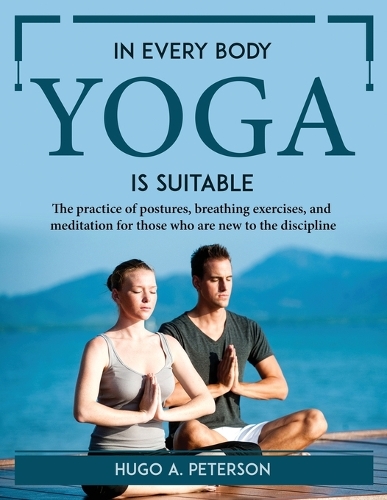 In Every Body Yoga Is Suitable: The practice of postures, breathing exercises, and meditation for those who are new to the discipline