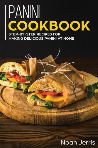 Panini Cookbook: Step-By-step Recipes for Making Delicious Panini at Home