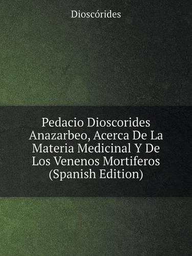 Pedacio Dioscorides Anazarbeo, Acerca De La Materia Medicinal Y De Los Venenos Mortiferos (Spanish Edition)