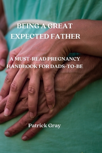 Being a Great Expected Father: A Must-Read Pregnancy Handbook for Dads-To-Be