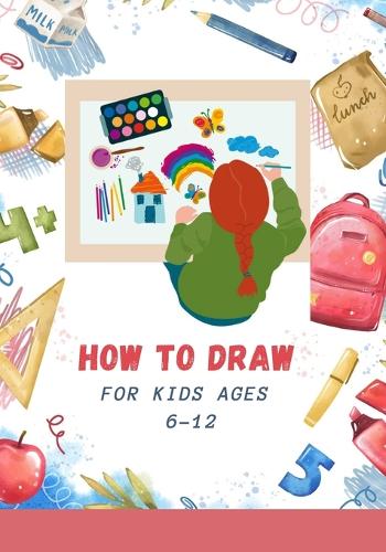 How to Draw for Kids Ages 6-12: A Simple Step-by-Step Guide to Drawing Cute and Silly Things