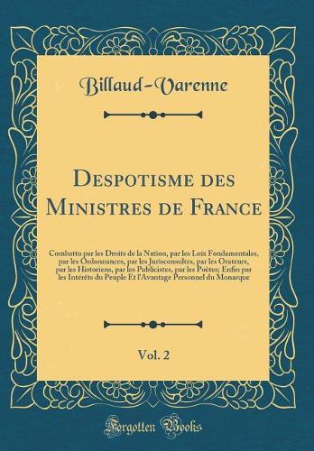 Despotisme des Ministres de France, Vol. 2: Combattu par les Droits de la Nation, par les Loix Fondamentales, par les Ordonnances, par les Jurisconsultes, par les Orateurs, par les Historiens, par les Publicistes, par les Poètes; Enfin par les Inté