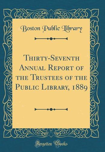 Thirty-Seventh Annual Report of the Trustees of the Public Library, 1889 (Classic Reprint)