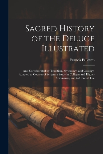 Sacred History of the Deluge Illustrated: And Corroborated by Tradition, Mythology, and Geology. Adapted to Courses of Scripture Study in Colleges and Higher Seminaries, and to General Use