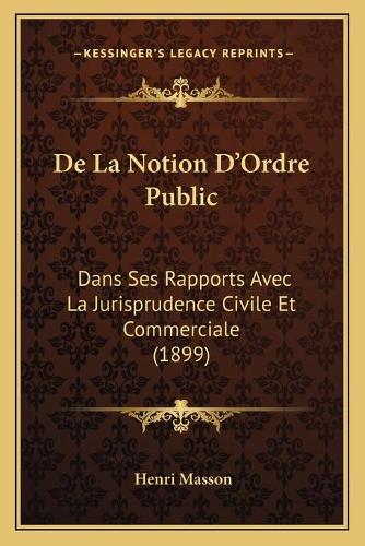De La Notion D'Ordre Public: Dans Ses Rapports Avec La Jurisprudence Civile Et Commerciale (1899)(French)