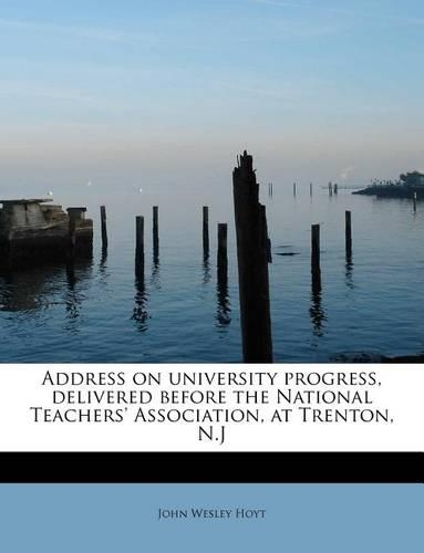 Address on University Progress, Delivered Before the National Teachers' Association, at Trenton, N.J