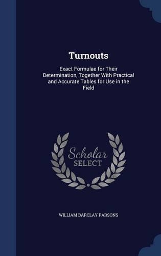 Turnouts: Exact Formulae for Their Determination, Together With Practical and Accurate Tables for Use in the Field