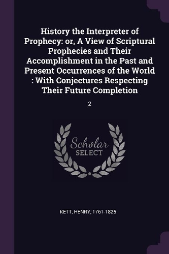 History the Interpreter of Prophecy: or, A View of Scriptural Prophecies and Their Accomplishment in the Past and Present Occurrences of the World: With Conjectures Respecting Their Fut