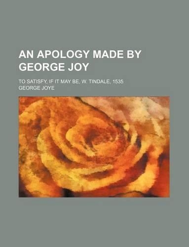 An Apology Made by George Joy; To Satisfy, If It May Be, W. Tindale, 1535: (English)