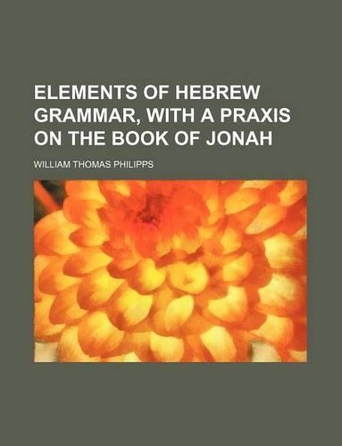 Elements of Hebrew Grammar, with a Praxis on the Book of Jonah