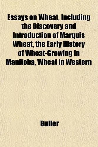 Essays on Wheat, Including the Discovery and Introduction of Marquis Wheat, the Early History of Wheat-Growing in Manitoba, Wheat in Western: (English)