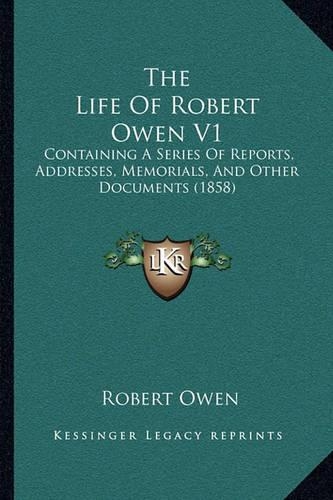 The Life of Robert Owen V1: Containing a Series of Reports, Addresses, Memorials, and Other Documents (1858)(English)