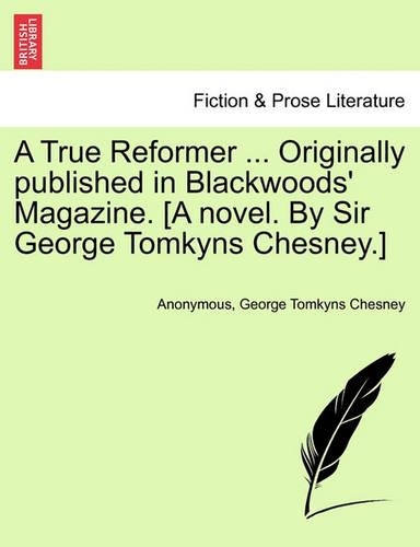 A True Reformer ... Originally Published in Blackwoods' Magazine. [A Novel. by Sir George Tomkyns Chesney.]: (English)