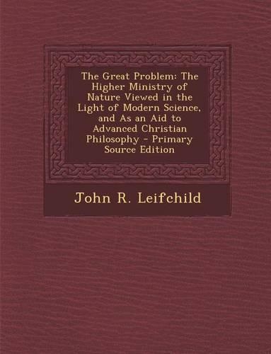 The Great Problem: The Higher Ministry of Nature Viewed in the Light of Modern Science, and as an Aid to Advanced Christian Philosophy -(English)