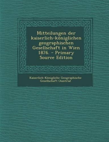 Mitteilungen Der Kaiserlich-Königlichen Geographischen Gesellschaft in Wien 1876. - Primary Source Edition