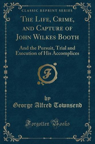 The Life, Crime, and Capture of John Wilkes Booth: And the Pursuit, Trial and Execution of His Accomplices (Classic Reprint)(English)