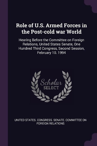Role of U.S. Armed Forces in the Post-Cold War World: Hearing Before the Committee on Foreign Relations, United States Senate, One Hundred Third Congress, Second Session, February 10. 1994