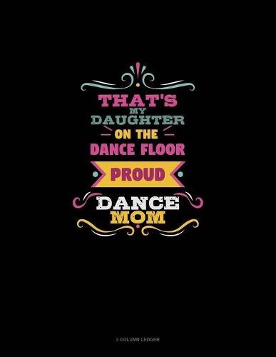 That's My Daughter On The Dance Floor Proud Dance Mom: 3 Column Ledger(701 3 Column Ledger)