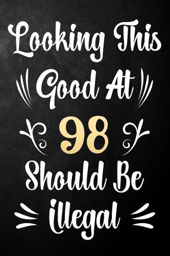 Looking This Good At 98 Should Be Illegal: 98th Birthday Gift Journal / Notebook / Diary / Bucket List / Funny Quote 98 Year Old Bday Card Alternative