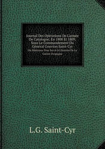 Journal Des Opérations De L'armée De Catalogne, En 1808 Et 1809, Sous Le Commandement Du Général Gouvion Saint-Cyr Ou Matériaux Pour Servir À L'histoire De La Guerre D'espagne: (French)