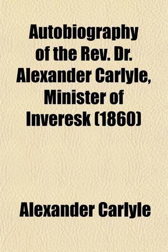 Autobiography of the REV. Dr. Alexander Carlyle, Minister of Inveresk; Containing Memorials of the Men and Events of His Time