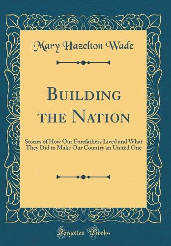 Building the Nation: Stories of How Our Forefathers Lived and What They Did to Make Our Country an United One (Classic Reprint)