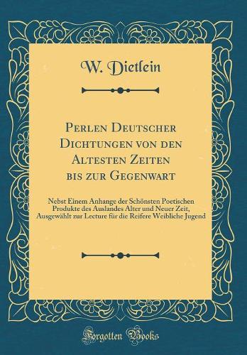 Perlen Deutscher Dichtungen von den Altesten Zeiten bis zur Gegenwart: Nebst Einem Anhange der Schönsten Poetischen Produkte des Auslandes Alter und Neuer Zeit, Ausgewählt zur Lecture für die Reifere Weibliche Jugend (Classic Reprint)