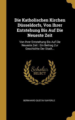 Die Katholischen Kirchen Düsseldorfs, Von Ihrer Entstehung Bis Auf Die Neueste Zeit