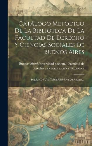 Catálogo Metódico De La Biblioteca De La Facultad De Derecho Y Ciencias Sociales De Buenos Aires