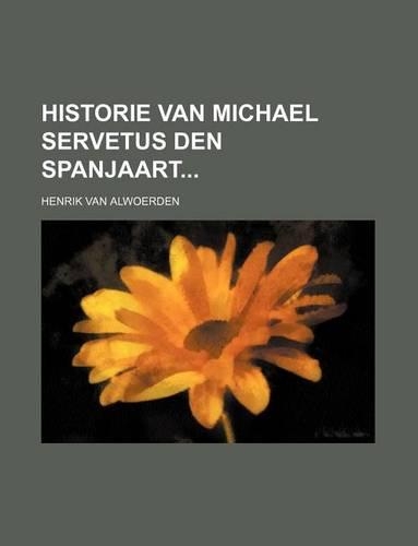 Historie Van Michael Servetus Den Spanjaart: (English)
