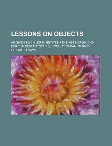 Lessons on Objects; As Given to Children Between the Ages of Six and Eight, in Pestalozzian School, at Cheam, Surrey