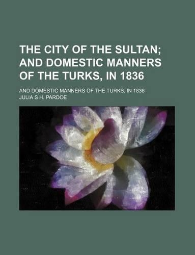 The City of the Sultan; And Domestic Manners of the Turks, in 1836. and Domestic Manners of the Turks, in 1836
