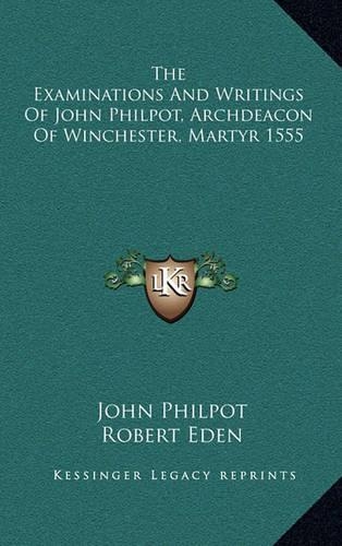The Examinations and Writings of John Philpot, Archdeacon of Winchester, Martyr 1555