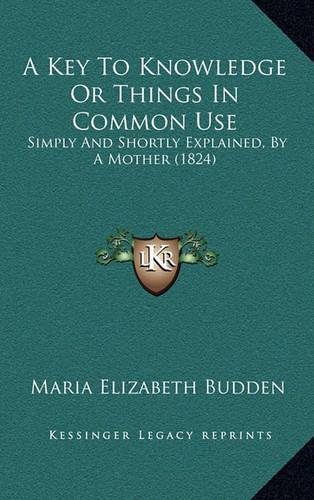 A Key to Knowledge or Things in Common Use