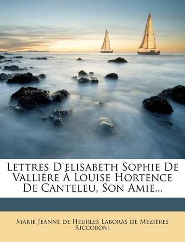Lettres d'Elisabeth Sophie de Valliére À Louise Hortence de Canteleu, Son Amie...