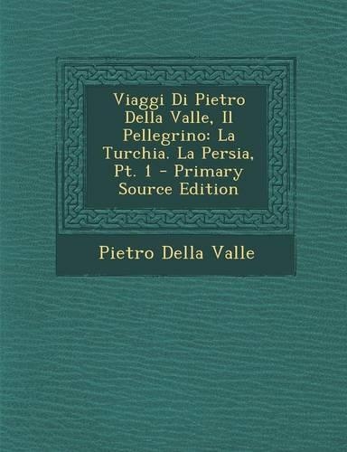 Viaggi Di Pietro Della Valle, Il Pellegrino: La Turchia. La Persia, PT. 1 - Primary Source Edition(Italian)