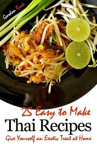 25 Easy to Make Thai Recipes: Give Yourself an Exotic Treat at Home