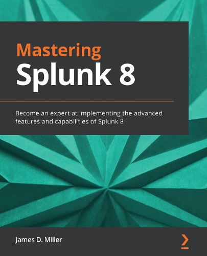 Mastering Splunk 8: Become an expert at implementing the advanced features and capabilities of Splunk 8