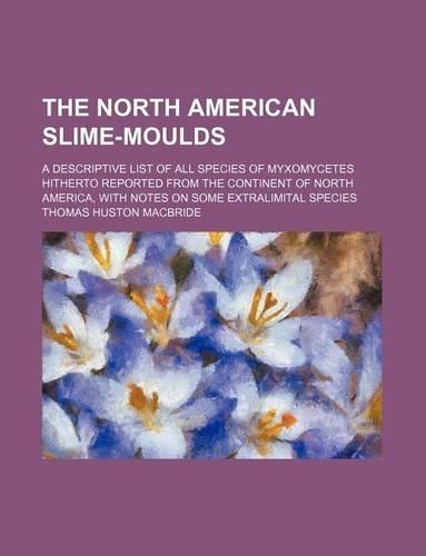 The North American Slime-Moulds; A Descriptive List of All Species of Myxomycetes Hitherto Reported from the Continent of North America, with Notes on Some Extralimital Species