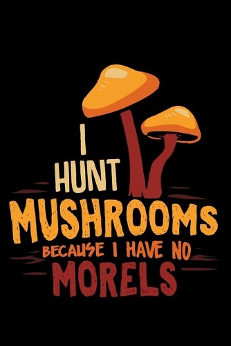 I Hunt Mushrooms Because I Have No Morels: Funny Mushroom Puns Journal For Chefs, Gourmets, Foodies, Fungal Species, Mycologists & Chanterelles Fungi Fans - 6x9 - 110 Blank Lined Pages