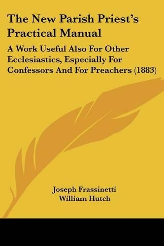 The New Parish Priest's Practical Manual: A Work Useful Also For Other Ecclesiastics, Especially For Confessors And For Preachers (1883)(English)